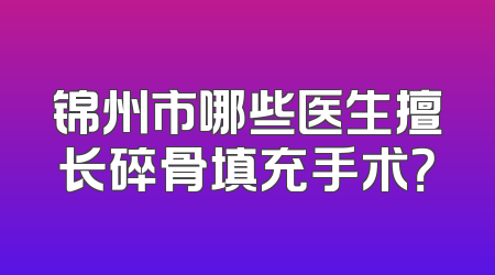 锦州市哪些医生擅长碎骨填充手术？