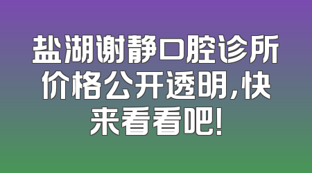 盐湖谢静口腔诊所价格公开透明，快来看看吧！