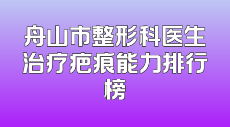 舟山市整形科医生治疗疤痕能力排行榜
