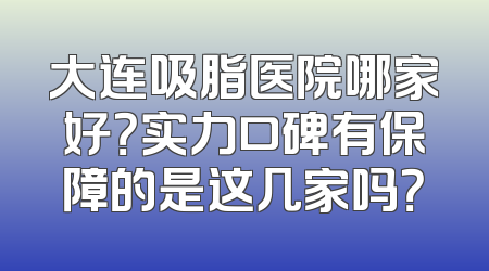 大连吸脂医院哪家好？实力口碑有保障的是这几家吗？
