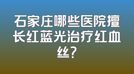 石家庄哪些医院擅长红蓝光治疗红血丝？