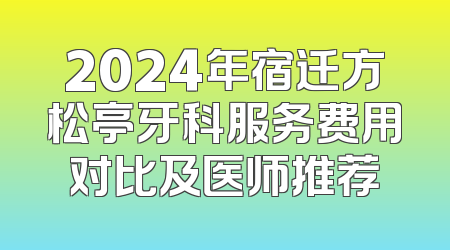 2024年宿迁方松亭牙科服务费用对比及医师推荐