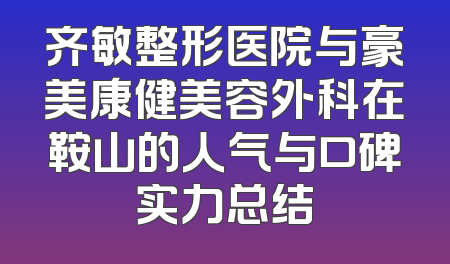 齐敏整形医院与豪美康健美容外科在鞍山的人气与口碑实力总结