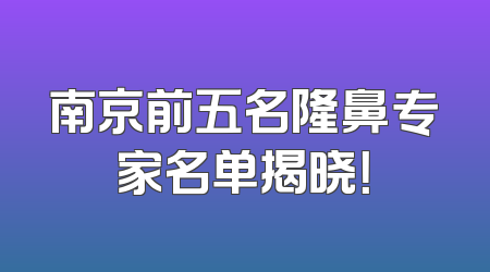 南京前五名隆鼻专家名单揭晓！
