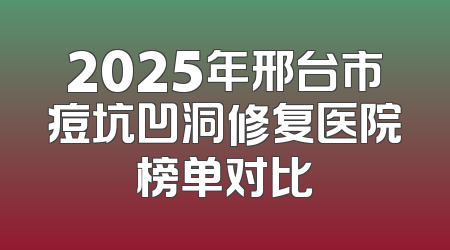 2025年邢台市痘坑凹洞修复医院榜单对比