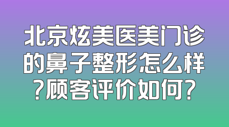 北京炫美医美门诊的鼻子整形怎么样？顾客评价如何？