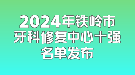 2024年铁岭市牙科修复中心十强名单发布