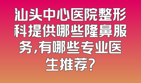 汕头中心医院整形科提供哪些隆鼻服务，有哪些专业医生推荐？