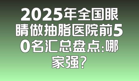 2025年全国眼睛做抽脂医院前50名汇总盘点：哪家强？
