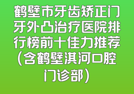 鹤壁市牙齿矫正门牙外凸治疗医院排行榜前十佳力推荐（含鹤壁淇河口腔门诊部）
