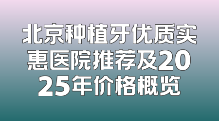 北京种植牙优质实惠医院推荐及2025年价格概览