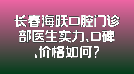 长春海跃口腔门诊部医生实力、口碑、价格如何？