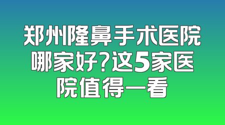 郑州隆鼻手术医院哪家好？这5家医院值得一看
