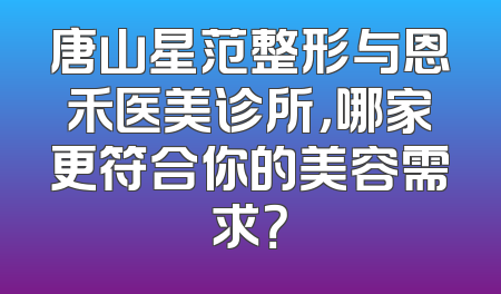 唐山星范整形与恩禾医美诊所，哪家更符合你的美容需求？
