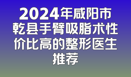 2024年咸阳市乾县手臂吸脂术性价比高的整形医生推荐