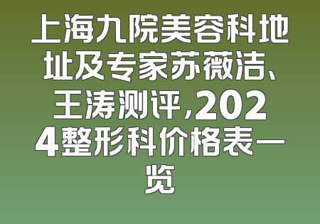 上海九院美容科地址及专家苏薇洁、王涛测评，2024整形科价格表一览