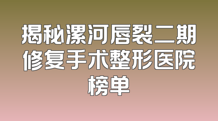 揭秘漯河唇裂二期修复手术整形医院榜单