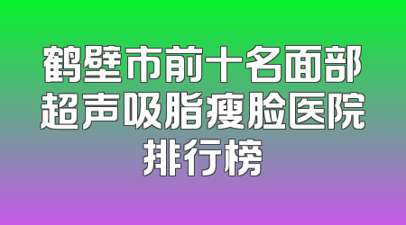 鹤壁市前十名面部超声吸脂瘦脸医院排行榜