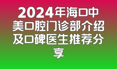 2024年海口中美口腔门诊部介绍及口碑医生推荐分享