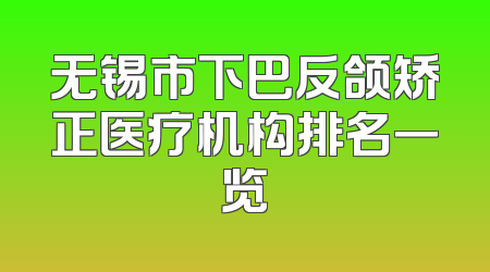 无锡市下巴反颌矫正医疗机构排名一览