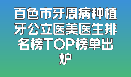 百色市牙周病种植牙公立医美医生排名榜TOP榜单出炉