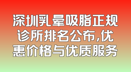 深圳乳晕吸脂正规诊所排名公布，优惠价格与优质服务