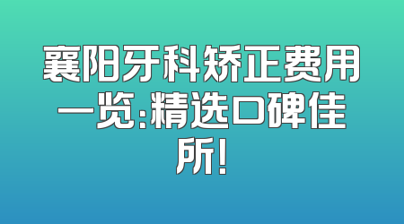 襄阳牙科矫正费用一览：精选口碑佳所！
