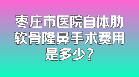 枣庄市医院自体肋软骨隆鼻手术费用是多少？