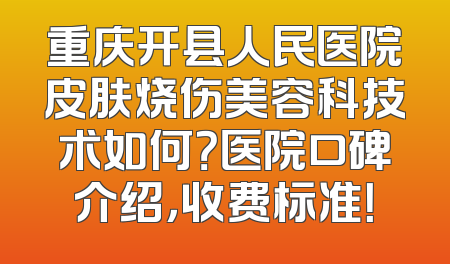 重庆开县人民医院皮肤烧伤美容科技术如何？医院口碑介绍，收费标准！