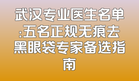 武汉专业医生名单：五名正规无痕去黑眼袋专家备选指南