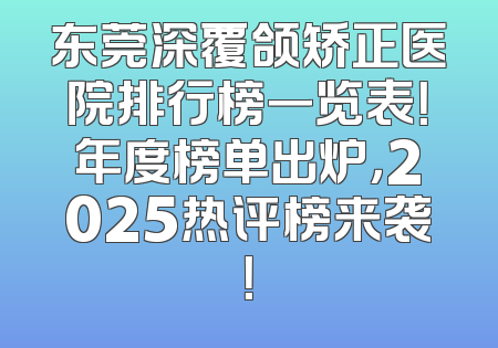 东莞深覆颌矫正医院排行榜一览表！年度榜单出炉，2025热评榜来袭！