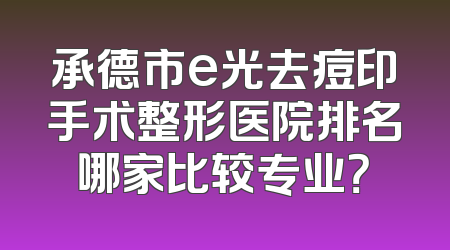 承德市e光去痘印手术整形医院排名哪家比较专业？