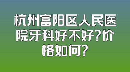 杭州富阳区人民医院牙科好不好？价格如何？