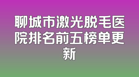 聊城市激光脱毛医院排名前五榜单更新