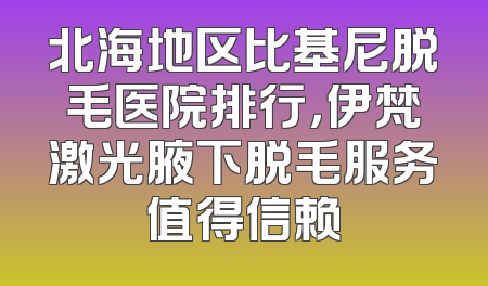 北海地区比基尼脱毛医院排行，伊梵激光腋下脱毛服务值得信赖