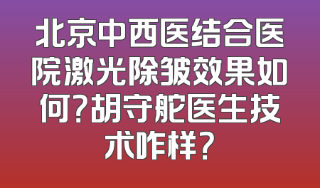 北京中西医结合医院激光除皱效果如何？胡守舵医生技术咋样？