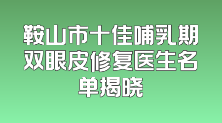 鞍山市十佳哺乳期双眼皮修复医生名单揭晓