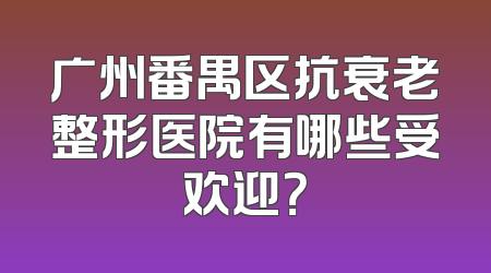 广州番禺区抗衰老整形医院有哪些受欢迎？