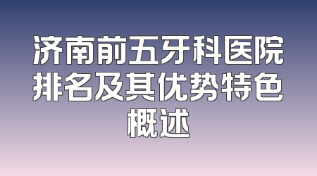 济南前五牙科医院排名及其优势特色概述