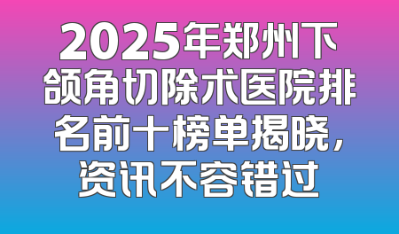 2025年郑州下颌角切除术医院排名前十榜单揭晓，资讯不容错过