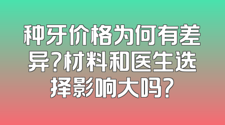 种牙价格为何有差异？材料和医生选择影响大吗？