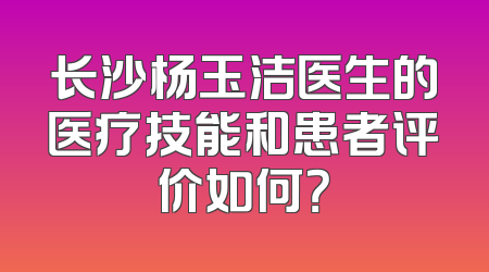 长沙杨玉洁医生的医疗技能和患者评价如何？