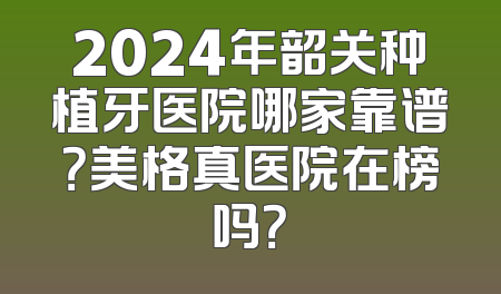2024年韶关种植牙医院哪家靠谱？美格真医院在榜吗？