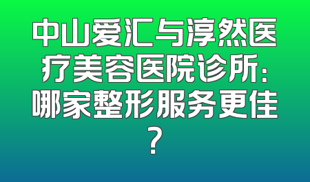 中山爱汇与淳然医疗美容医院诊所：哪家整形服务更佳？