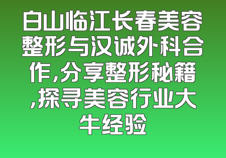 白山临江长春美容整形与汉诚外科合作，分享整形秘籍，探寻美容行业大牛经验