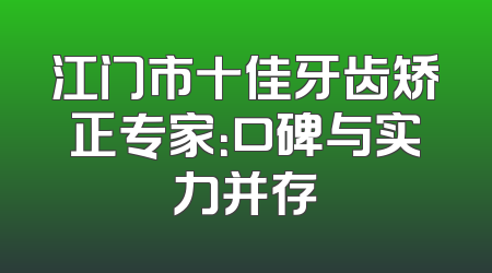江门市十佳牙齿矫正专家：口碑与实力并存