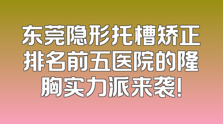 东莞隐形托槽矫正排名前五医院的隆胸实力派来袭!
