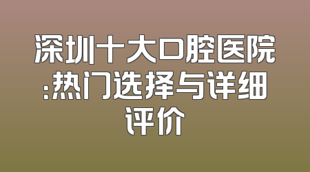 深圳十大口腔医院：热门选择与详细评价