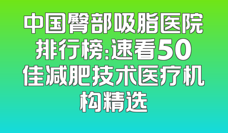 中国臀部吸脂医院排行榜：速看50佳减肥技术医疗机构精选