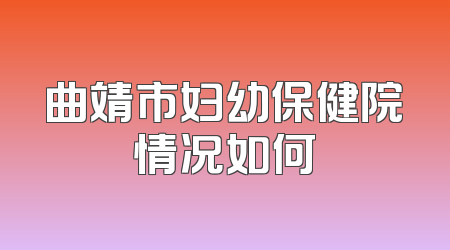 曲靖市妇幼保健院情况如何